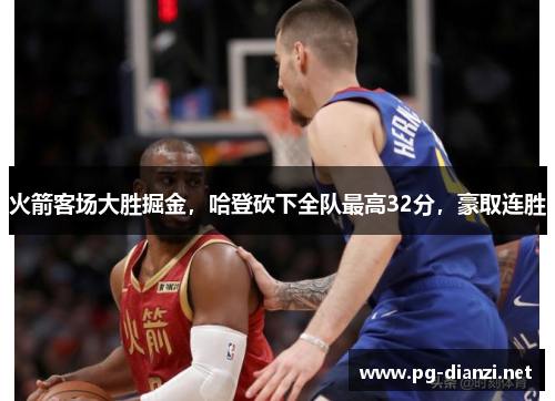 火箭客场大胜掘金,哈登砍下全队最高32分,豪取连胜