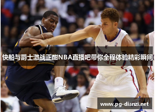 快船与爵士激战正酣NBA直播吧带你全程体验精彩瞬间